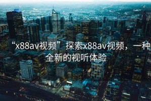 “x88av視頻”探索x88av視頻，一種全新的視聽體驗