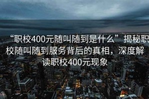 “職校400元隨叫隨到是什么”揭秘職校隨叫隨到服務背后的真相，深度解讀職校400元現(xiàn)象