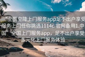 “全國(guó)空降上門(mén)服務(wù)app足不出戶享受服務(wù)上門(mén)任你挑選1114c.官網(wǎng)備用1.中國(guó)”全國(guó)上門(mén)服務(wù)app，足不出戶享受多元化上門(mén)服務(wù)體驗(yàn)