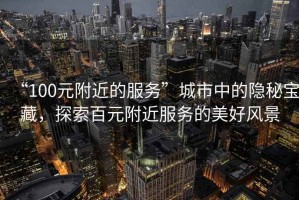 “100元附近的服務(wù)”城市中的隱秘寶藏，探索百元附近服務(wù)的美好風(fēng)景