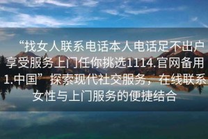 “找女人聯(lián)系電話本人電話足不出戶享受服務(wù)上門任你挑選1114.官網(wǎng)備用1.中國”探索現(xiàn)代社交服務(wù)，在線聯(lián)系女性與上門服務(wù)的便捷結(jié)合