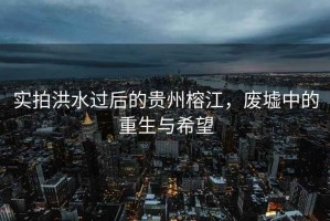 實(shí)拍洪水過后的貴州榕江，廢墟中的重生與希望