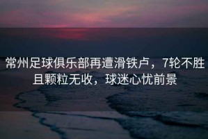 常州足球俱樂部再遭滑鐵盧，7輪不勝且顆粒無收，球迷心憂前景