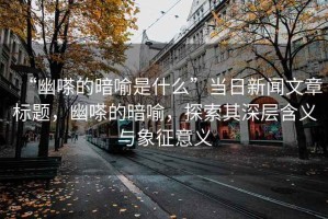 “幽嗏的暗喻是什么”當(dāng)日新聞文章標(biāo)題，幽嗏的暗喻，探索其深層含義與象征意義