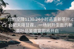 “合肥空降1130.24小時品鑒新茶葉.cc”合肥天降甘霖，一場別開生面的新茶葉品鑒盛宴即將開啟