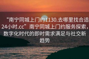 “南寧同城上門約1130.去哪里找合適24小時.cc”南寧同城上門約服務(wù)探索，數(shù)字化時代的即時需求滿足與社交新趨勢