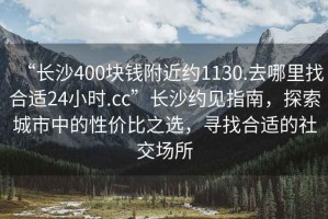 “長沙400塊錢附近約1130.去哪里找合適24小時(shí).cc”長沙約見指南，探索城市中的性價(jià)比之選，尋找合適的社交場所