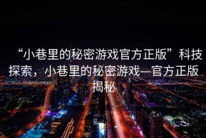 “小巷里的秘密游戲官方正版”科技探索，小巷里的秘密游戲—官方正版揭秘