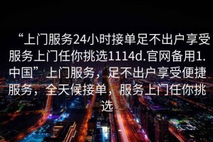“上門服務(wù)24小時接單足不出戶享受服務(wù)上門任你挑選1114d.官網(wǎng)備用1.中國”上門服務(wù)，足不出戶享受便捷服務(wù)，全天候接單，服務(wù)上門任你挑選
