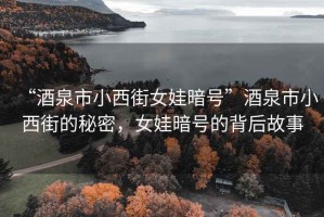 “酒泉市小西街女娃暗號”酒泉市小西街的秘密，女娃暗號的背后故事