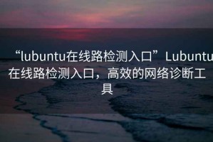 “l(fā)ubuntu在線路檢測入口”Lubuntu在線路檢測入口，高效的網(wǎng)絡(luò)診斷工具