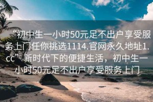“初中生一小時50元足不出戶享受服務(wù)上門任你挑選1114.官網(wǎng)永久地址1.cc”新時代下的便捷生活，初中生一小時50元足不出戶享受服務(wù)上門