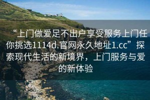 “上門做愛足不出戶享受服務上門任你挑選1114d.官網永久地址1.cc”探索現(xiàn)代生活的新境界，上門服務與愛的新體驗