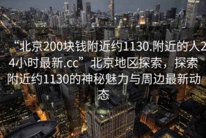 “北京200塊錢附近約1130.附近的人24小時最新.cc”北京地區(qū)探索，探索附近約1130的神秘魅力與周邊最新動態(tài)