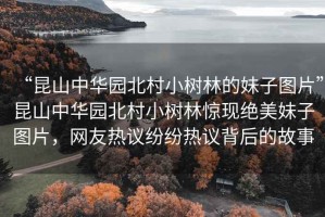 “昆山中華園北村小樹林的妹子圖片”昆山中華園北村小樹林驚現(xiàn)絕美妹子圖片，網(wǎng)友熱議紛紛熱議背后的故事