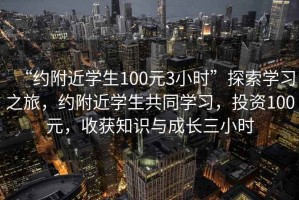 “約附近學生100元3小時”探索學習之旅，約附近學生共同學習，投資100元，收獲知識與成長三小時