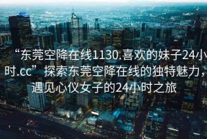 “東莞空降在線1130.喜歡的妹子24小時(shí).cc”探索東莞空降在線的獨(dú)特魅力，遇見心儀女子的24小時(shí)之旅