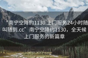 “南寧空降約1130.上門(mén)服務(wù)24小時(shí)隨叫隨到.cc”南寧空降約1130，全天候上門(mén)服務(wù)的新篇章