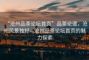 “滄州品茶論壇首頁”品茶論道，滄州風景獨好—滄州品茶論壇首頁的魅力探索