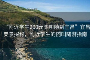“附近學(xué)生200元隨叫隨到宜昌”宜昌美景探秘，附近學(xué)生的隨叫隨游指南