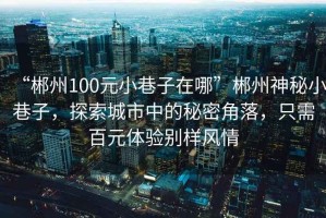 “郴州100元小巷子在哪”郴州神秘小巷子，探索城市中的秘密角落，只需百元體驗別樣風情