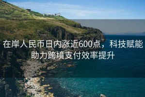 在岸人民幣日內(nèi)漲近600點，科技賦能助力跨境支付效率提升