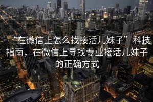 “在微信上怎么找接活兒妹子”科技指南，在微信上尋找專業(yè)接活兒妹子的正確方式