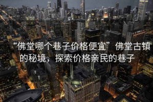 “佛堂哪個巷子價格便宜”佛堂古鎮(zhèn)的秘境，探索價格親民的巷子