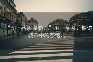“五一品茶 茶館兒”五一品茶，探訪城市中的茶館兒