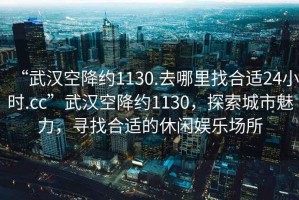“武漢空降約1130.去哪里找合適24小時.cc”武漢空降約1130，探索城市魅力，尋找合適的休閑娛樂場所