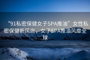 “91私密保健女子SPA推油”女性私密保健新風(fēng)尚，女子SPA推油風(fēng)靡全球