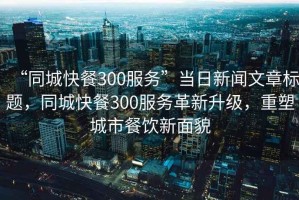“同城快餐300服務”當日新聞文章標題，同城快餐300服務革新升級，重塑城市餐飲新面貌