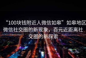“100塊錢附近人微信如皋”如皋地區(qū)微信社交圈的新現(xiàn)象，百元近距離社交圈的新探索
