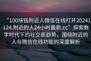 “100塊錢附近人微信在線打開20241124.附近的人24小時最新.cc”探索數(shù)字時代下的社交新趨勢，圍繞附近的人與微信在線功能的深度解析