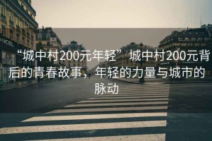 “城中村200元年輕”城中村200元背后的青春故事，年輕的力量與城市的脈動(dòng)
