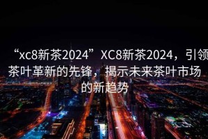 “xc8新茶2024”XC8新茶2024，引領茶葉革新的先鋒，揭示未來茶葉市場的新趨勢