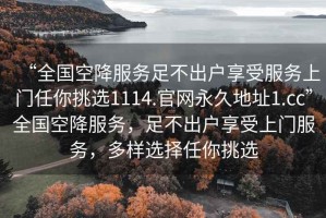 “全國空降服務(wù)足不出戶享受服務(wù)上門任你挑選1114.官網(wǎng)永久地址1.cc”全國空降服務(wù)，足不出戶享受上門服務(wù)，多樣選擇任你挑選