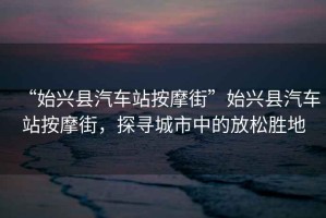“始興縣汽車站按摩街”始興縣汽車站按摩街，探尋城市中的放松勝地