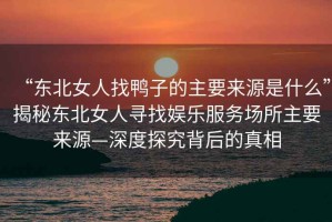 “東北女人找鴨子的主要來源是什么”揭秘東北女人尋找娛樂服務(wù)場所主要來源—深度探究背后的真相