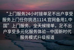 “上門服務(wù)24小時接單足不出戶享受服務(wù)上門任你挑選1114.官網(wǎng)備用1.中國”上門服務(wù)，全天候接單，足不出戶享受多元化服務(wù)體驗—中國新時代服務(wù)模式升級報道