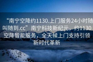 “南寧空降約1130.上門服務(wù)24小時隨叫隨到.cc”南寧科技新紀(jì)元，約1130空降智能服務(wù)，全天候上門支持引領(lǐng)新時代革新
