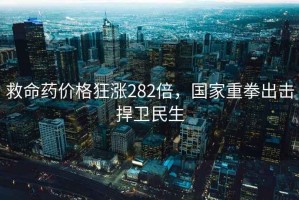 救命藥價格狂漲282倍，國家重拳出擊捍衛(wèi)民生