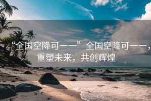 “全國空降可一一”全國空降可一一，重塑未來，共創(chuàng)輝煌