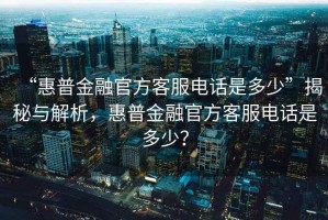 “惠普金融官方客服電話是多少”揭秘與解析，惠普金融官方客服電話是多少？