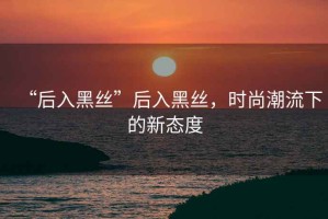 “后入黑絲”后入黑絲，時尚潮流下的新態(tài)度