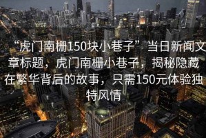 “虎門南柵150塊小巷子”當(dāng)日新聞文章標(biāo)題，虎門南柵小巷子，揭秘隱藏在繁華背后的故事，只需150元體驗(yàn)獨(dú)特風(fēng)情