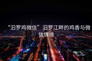 “汨羅雞微信”汨羅江畔的雞香與微信情緣