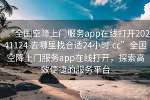 “全國(guó)空降上門服務(wù)app在線打開(kāi)20241124.去哪里找合適24小時(shí).cc”全國(guó)空降上門服務(wù)app在線打開(kāi)，探索高效便捷的服務(wù)平臺(tái)