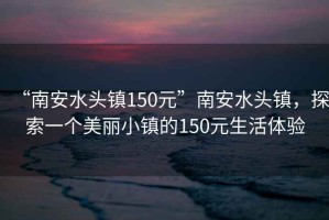 “南安水頭鎮(zhèn)150元”南安水頭鎮(zhèn)，探索一個美麗小鎮(zhèn)的150元生活體驗
