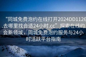 “同城免費泡約在線打開2024DD1126.去哪里找合適24小時.cc”探索在線約會新領(lǐng)域，同城免費泡約服務與24小時活躍平臺指南